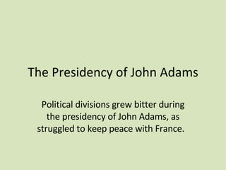 The Presidency of John Adams Political divisions grew bitter during the presidency of John Adams, as struggled to keep peace with France.  