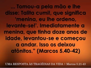 ... Tomou-a pela mão e lhe
disse: Talita cumi!, que significa
‘menina, eu lhe ordeno,
levante-se!’. Imediatamente a
menina, que tinha doze anos de
idade, levantou-se e começou
a andar. Isso os deixou
atônitos.” (Marcos 5.40-42)
 