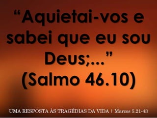 “Aquietai-vos e
sabei que eu sou
Deus;...”
(Salmo 46.10)
 