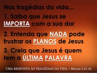 Nas tragédias da vida...
1. Saiba que Jesus se
IMPORTA com a sua dor
2. Entenda que NADA pode
frustrar os PLANOS de Jesus
3. Creia que Jesus é quem
tem a ÚLTIMA PALAVRA
 
