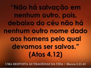 “Não há salvação em
nenhum outro, pois,
debaixo do céu não há
nenhum outro nome dado
aos homens pelo qual
devamos ser salvos.”
(Atos 4.12)
 