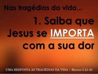 Nas tragédias da vida...
1. Saiba que
Jesus se IMPORTA
com a sua dor
 