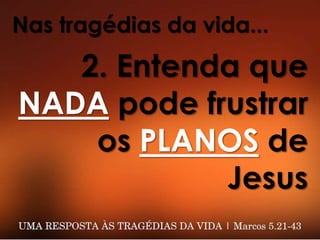 Nas tragédias da vida...
2. Entenda que
NADA pode frustrar
os PLANOS de
Jesus
 