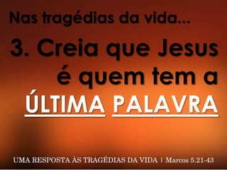 Nas tragédias da vida...
3. Creia que Jesus
é quem tem a
ÚLTIMA PALAVRA
 