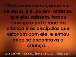 “Mas todos começaram a rir
de Jesus. Ele, porém, ordenou
que eles saíssem, tomou
consigo o pai e mãe da
criança e os discípulos que
estavam com ele, e entrou
onde se encontrava a
criança...
 