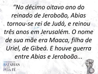 “No décimo oitavo ano do
reinado de Jeroboão, Abias
tornou-se rei de Judá, e reinou
três anos em Jerusalém. O nome
de sua ...