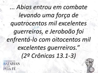 ... Abias entrou em combate
levando uma força de
quatrocentos mil excelentes
guerreiros, e Jeroboão foi
enfrentá-lo com oi...