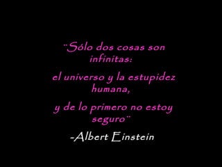 ¨Sólo dos cosas son
infinitas: 
el universo y la estupidez
humana, 
y de lo primero no estoy
seguro¨ 
-Albert Einstein
 