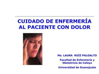 CUIDADO DE ENFERMERÍA
AL PACIENTE CON DOLOR
Ma. LAURA RUÍZ PALOALTO
Facultad de Enfermería y
Obstetricia de Celaya
Universidad de Guanajuato
 
