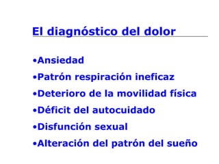 El diagnóstico del dolor
•Ansiedad
•Patrón respiración ineficaz
•Deterioro de la movilidad física
•Déficit del autocuidado
•Disfunción sexual
•Alteración del patrón del sueño
 