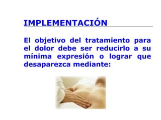 IMPLEMENTACIÓN
El objetivo del tratamiento para
el dolor debe ser reducirlo a su
mínima expresión o lograr que
desaparezca mediante:
 