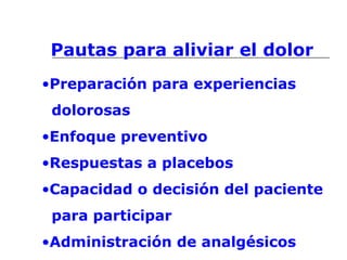 Pautas para aliviar el dolor
•Preparación para experiencias
dolorosas
•Enfoque preventivo
•Respuestas a placebos
•Capacidad o decisión del paciente
para participar
•Administración de analgésicos
 