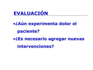 EVALUACIÓN
•¿Aún experimenta dolor el
paciente?
•¿Es necesario agregar nuevas
intervenciones?
 