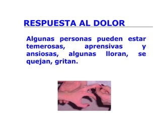 RESPUESTA AL DOLOR
Algunas personas pueden estar
temerosas, aprensivas y
ansiosas, algunas lloran, se
quejan, gritan.
 