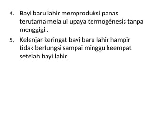 4. Bayi baru lahir memproduksi panas
terutama melalui upaya termogénesis tanpa
menggigil.
5. Kelenjar keringat bayi baru lahir hampir
tidak berfungsi sampai minggu keempat
setelah bayi lahir.
 