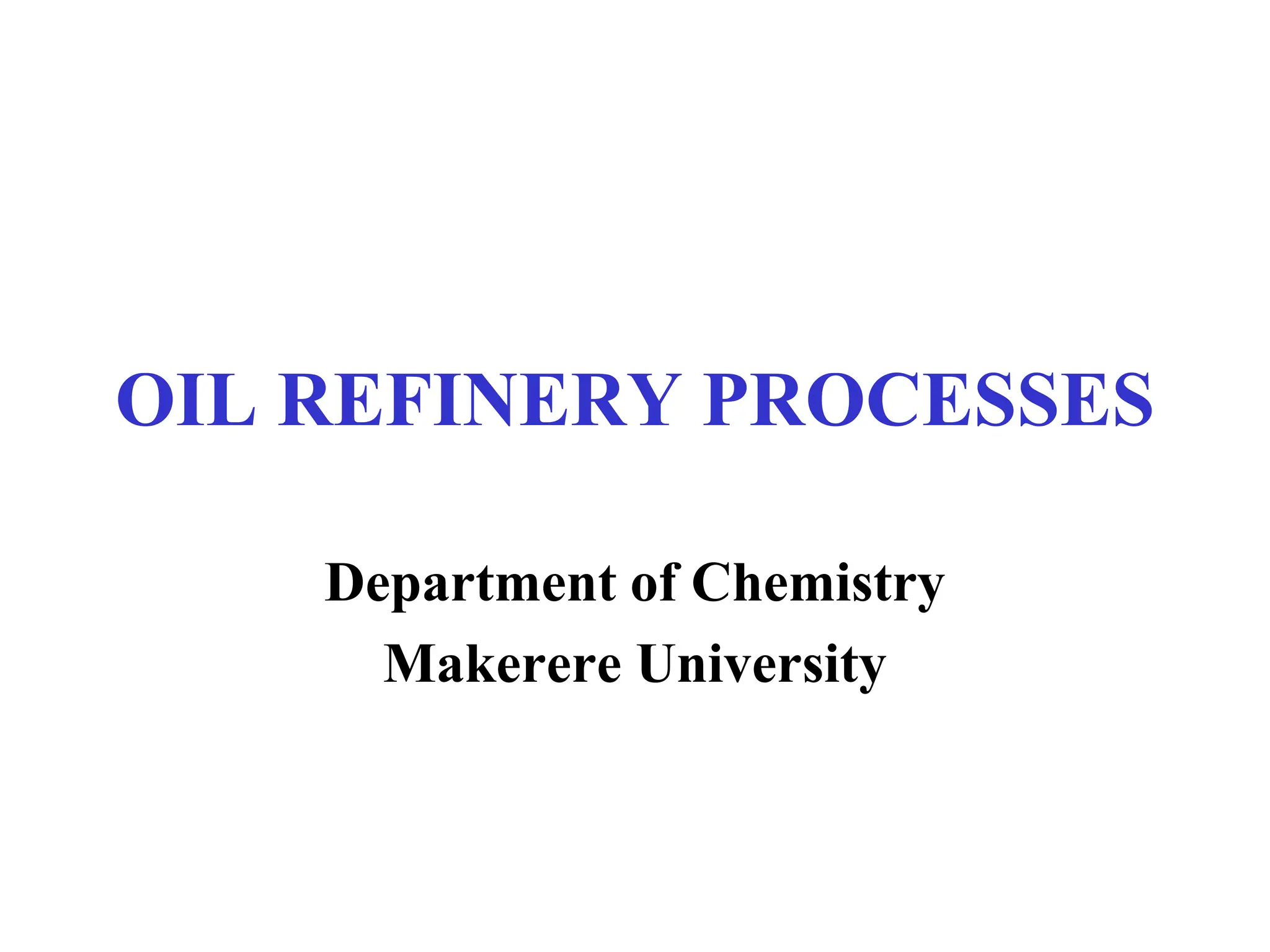 OIL REFINERY PROCESSES
Department of Chemistry
Makerere University
 