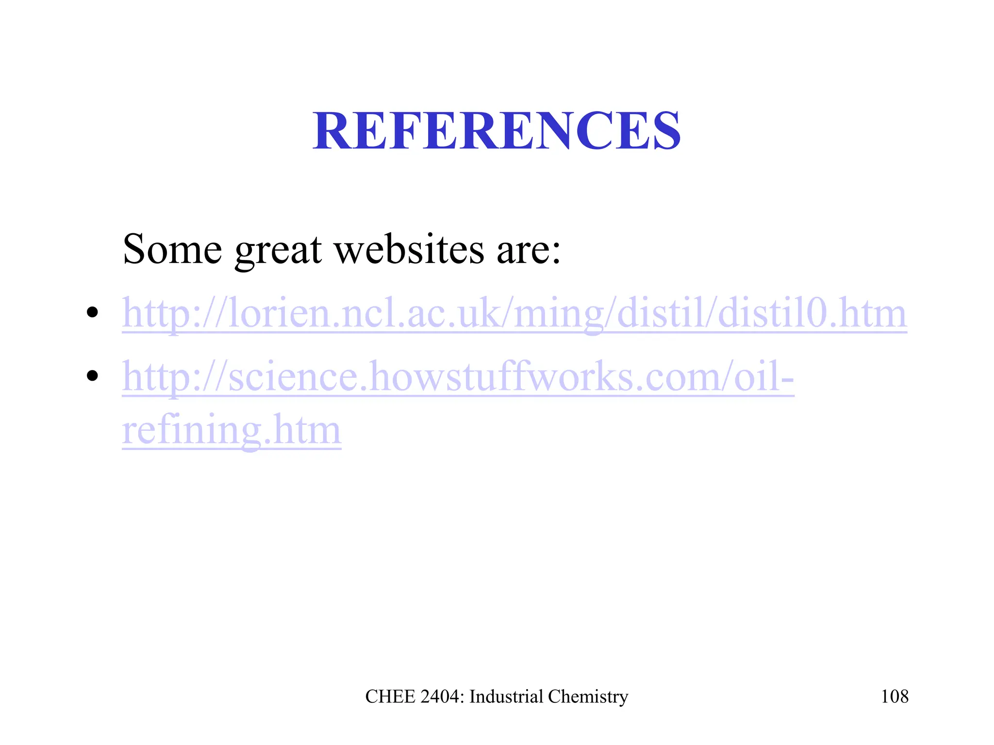 CHEE 2404: Industrial Chemistry 108
REFERENCES
Some great websites are:
• http://lorien.ncl.ac.uk/ming/distil/distil0.htm
• http://science.howstuffworks.com/oil-
refining.htm
 