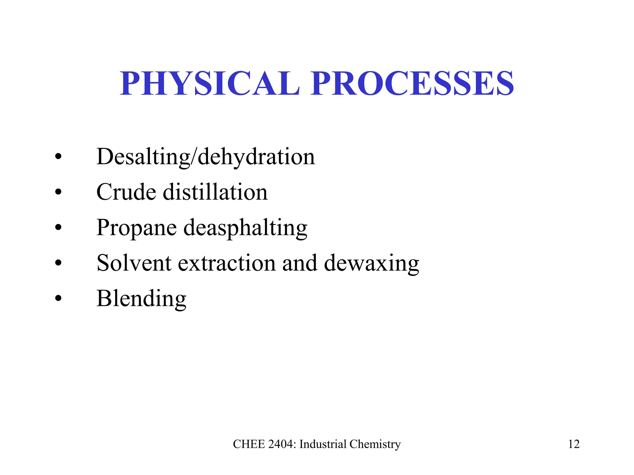 CHEE 2404: Industrial Chemistry 12
PHYSICAL PROCESSES
• Desalting/dehydration
• Crude distillation
• Propane deasphalting
• Solvent extraction and dewaxing
• Blending
 