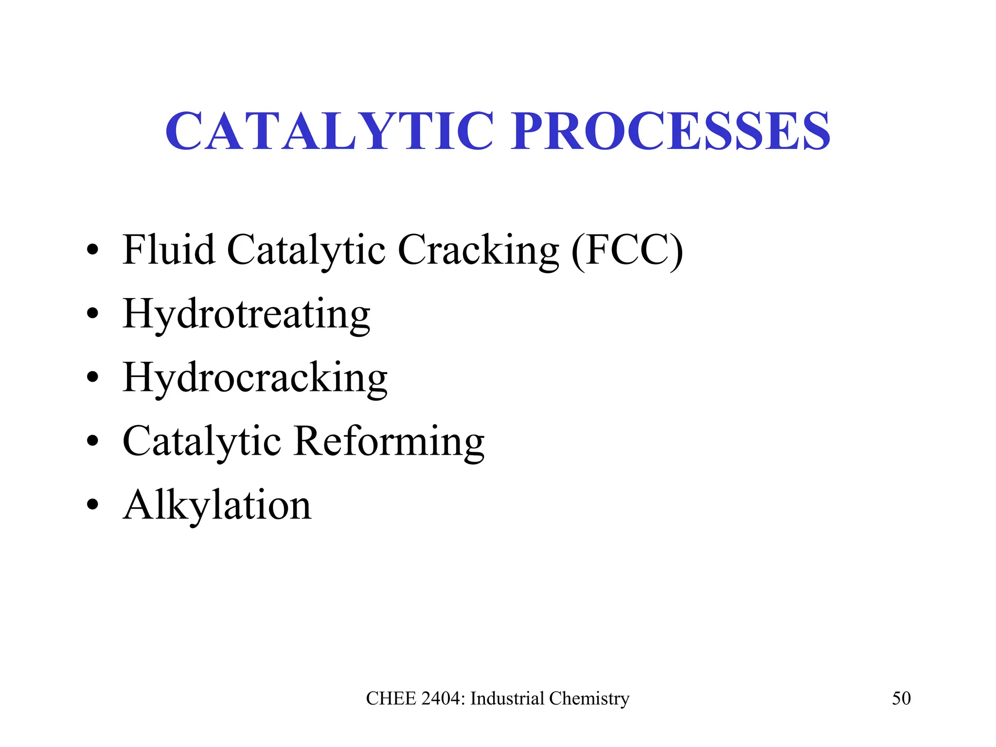 CHEE 2404: Industrial Chemistry 50
CATALYTIC PROCESSES
• Fluid Catalytic Cracking (FCC)
• Hydrotreating
• Hydrocracking
• Catalytic Reforming
• Alkylation
 