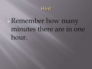 Remember how many
minutes there are in one
hour.
 