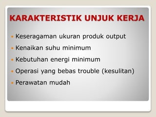 KARAKTERISTIK UNJUK KERJA
 Keseragaman ukuran produk output
 Kenaikan suhu minimum
 Kebutuhan energi minimum
 Operasi yang bebas trouble (kesulitan)
 Perawatan mudah
 