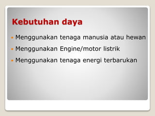 Kebutuhan daya
 Menggunakan tenaga manusia atau hewan
 Menggunakan Engine/motor listrik
 Menggunakan tenaga energi terbarukan
 