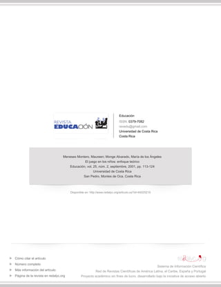 Educación
ISSN: 0379-7082
revedu@gmail.com
Universidad de Costa Rica
Costa Rica
Meneses Montero, Maureen; Monge Alvarado, María de los Ángeles
El juego en los niños: enfoque teórico
Educación, vol. 25, núm. 2, septiembre, 2001, pp. 113-124
Universidad de Costa Rica
San Pedro, Montes de Oca, Costa Rica
Disponible en: http://www.redalyc.org/articulo.oa?id=44025210
Cómo citar el artículo
Número completo
Más información del artículo
Página de la revista en redalyc.org
Sistema de Información Científica
Red de Revistas Científicas de América Latina, el Caribe, España y Portugal
Proyecto académico sin fines de lucro, desarrollado bajo la iniciativa de acceso abierto
 