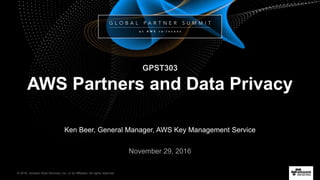 © 2016, Amazon Web Services, Inc. or its Affiliates. All rights reserved.
Ken Beer, General Manager, AWS Key Management Service
November 29, 2016
GPST303
AWS Partners and Data Privacy
 