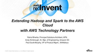 © 2016, Amazon Web Services, Inc. or its Affiliates. All rights reserved.
Rahul Bhartia, Principal Solutions Architect, APN
Andy Kimbrough, Sr. Mgr. of Engineering, Amazon S3
Paul Scott-Murphy, VP of Product Mgmt., WANdisco
Extending Hadoop and Spark to the AWS
Cloud
with AWS Technology Partners
 
