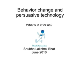 Behavior change and persuasive technology What's in it for us? Shubha Lakshmi Bhat June 2010 
