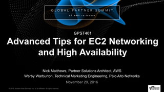 © 2016, Amazon Web Services, Inc. or its Affiliates. All rights reserved.
Nick Matthews, Partner Solutions Architect, AWS
Warby Warburton, Technical Marketing Engineering, Palo Alto Networks
November 29, 2016
GPST401
Advanced Tips for EC2 Networking
and High Availability
 