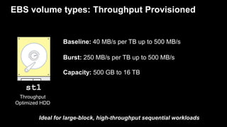 EBS volume types: Throughput Provisioned
Throughput
Optimized HDD
st1
Baseline: 40 MB/s per TB up to 500 MB/s
Capacity: 50...
