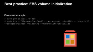 Best practice: EBS volume initialization
$ sudo yum install –y fio
$ sudo fio --filename=/dev/xvdf --rw=randread --bs=128k...