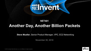 © 2016, Amazon Web Services, Inc. or its Affiliates. All rights reserved.
Steve Mueller, Senior Product Manager, VPC, EC2 Networking
November 30, 2016
Another Day, Another Billion Packets
NET401
 