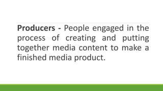 Producers - People engaged in the
process of creating and putting
together media content to make a
finished media product.
 