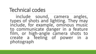 include sound, camera angles,
types of shots and lighting. They may
include, for example, ominous music
to communicate danger in a feature
film, or high-angle camera shots to
create a feeling of power in a
photograph
Technical codes
 