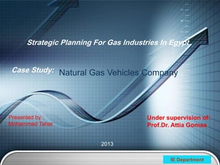 IE Department
Strategic Planning For Gas Industries In Egypt
Under supervision of:
Prof.Dr. Attia Gomaa
2013
Case Study: Natural Gas Vehicles Company
Presented by :
Mohammed Taher
 