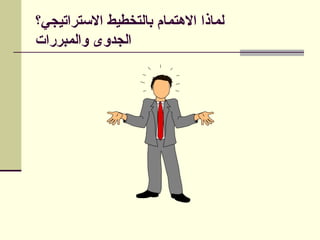 ‫االستراتيجي؟‬ ‫بالتخطيط‬ ‫االهتمام‬ ‫لماذا‬
‫والمبررات‬ ‫الجدوى‬
 