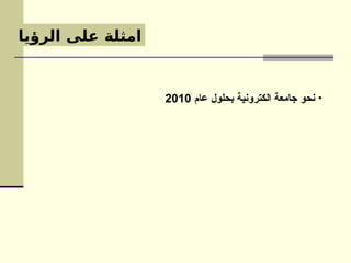 ‫الرؤيا‬ ‫على‬ ‫امثلة‬
•
‫عام‬ ‫بحلول‬ ‫الكترونية‬ ‫جامعة‬ ‫نحو‬
2010
 