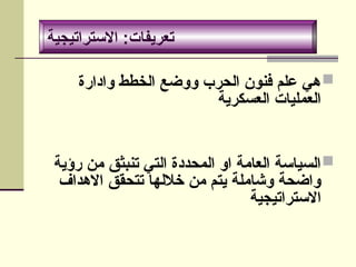 ‫االستراتيجية‬ :‫تعريفات‬

‫وادارة‬ ‫الخطط‬ ‫ووضع‬ ‫الحرب‬ ‫فنون‬ ‫علم‬ ‫هي‬
‫العسكرية‬ ‫العمليات‬

‫رؤية‬ ‫من‬ ‫تنبثق‬ ‫التي‬ ‫المحددة‬ ‫او‬ ‫العامة‬ ‫السياسة‬
‫االهداف‬ ‫تتحقق‬ ‫خاللها‬ ‫من‬ ‫يتم‬ ‫وشاملة‬ ‫واضحة‬
‫االستراتيجية‬
‫االستراتيجية‬ :‫تعريفات‬
 