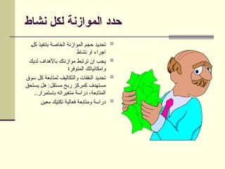 ‫نشاط‬ ‫لكل‬ ‫الموازنة‬ ‫حدد‬

v‫ل‬‫ك‬ ‫بتنفيذ‬ ‫الخاصة‬ ‫الموازنة‬ ‫حجم‬ ‫تحديد‬
‫نشاط‬ ‫او‬ ‫اجراء‬

‫لديك‬ ‫باألهداف‬ ‫موازنتك‬ ‫ترتبط‬ ‫ان‬ ‫يجب‬
‫متوفرة‬v‫ل‬‫ا‬ ‫وامكانياتك‬

‫سوق‬ ‫كل‬ ‫لمتابعة‬ ‫والتكاليف‬ ‫النفقات‬ ‫تحديد‬
‫يستحق‬ ‫هل‬ :‫مستقل‬ ‫ربح‬ ‫كمركز‬ ‫مستهدف‬
..‫باستمرار‬ ‫متغيراته‬ ‫دراسة‬ ،‫المتابعة‬

‫معين‬ ‫تكتيك‬ ‫فعالية‬ ‫ومتابعة‬ ‫دراسة‬
 