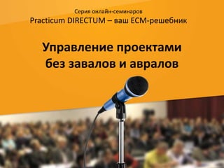 Серия онлайн-семинаров 
Practicum DIRECTUM – ваш ECM-решебник 
Управление проектами 
без завалов и авралов 
 