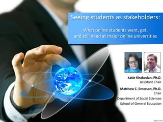 Seeing students as stakeholders:
What online students want, get,
and still need at major online universities
Katie Kirakosian, Ph.D.
Assistant Chair
Matthew C. Emerson, Ph.D.
Chair
Department of Social Sciences
School of General Education
 