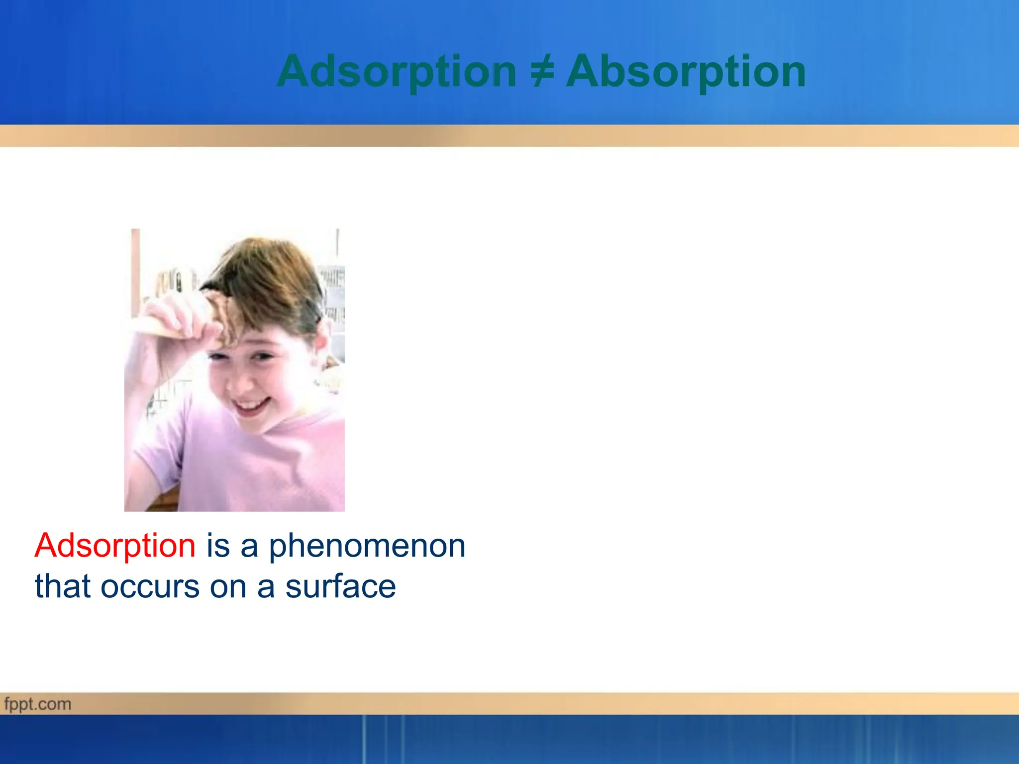 Adsorption ≠ Absorption
Adsorption is a phenomenon
that occurs on a surface
 