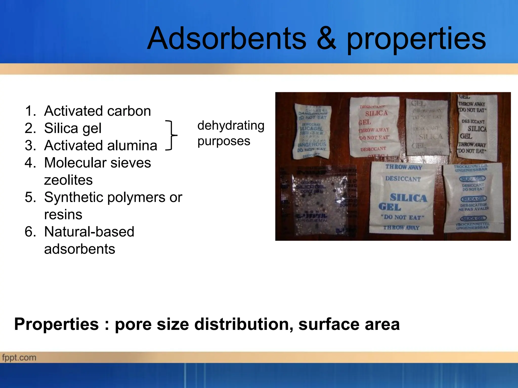 Adsorbents & properties
1. Activated carbon
2. Silica gel
3. Activated alumina
4. Molecular sieves
zeolites
5. Synthetic polymers or
resins
6. Natural-based
adsorbents
Properties : pore size distribution, surface area
dehydrating
purposes
 