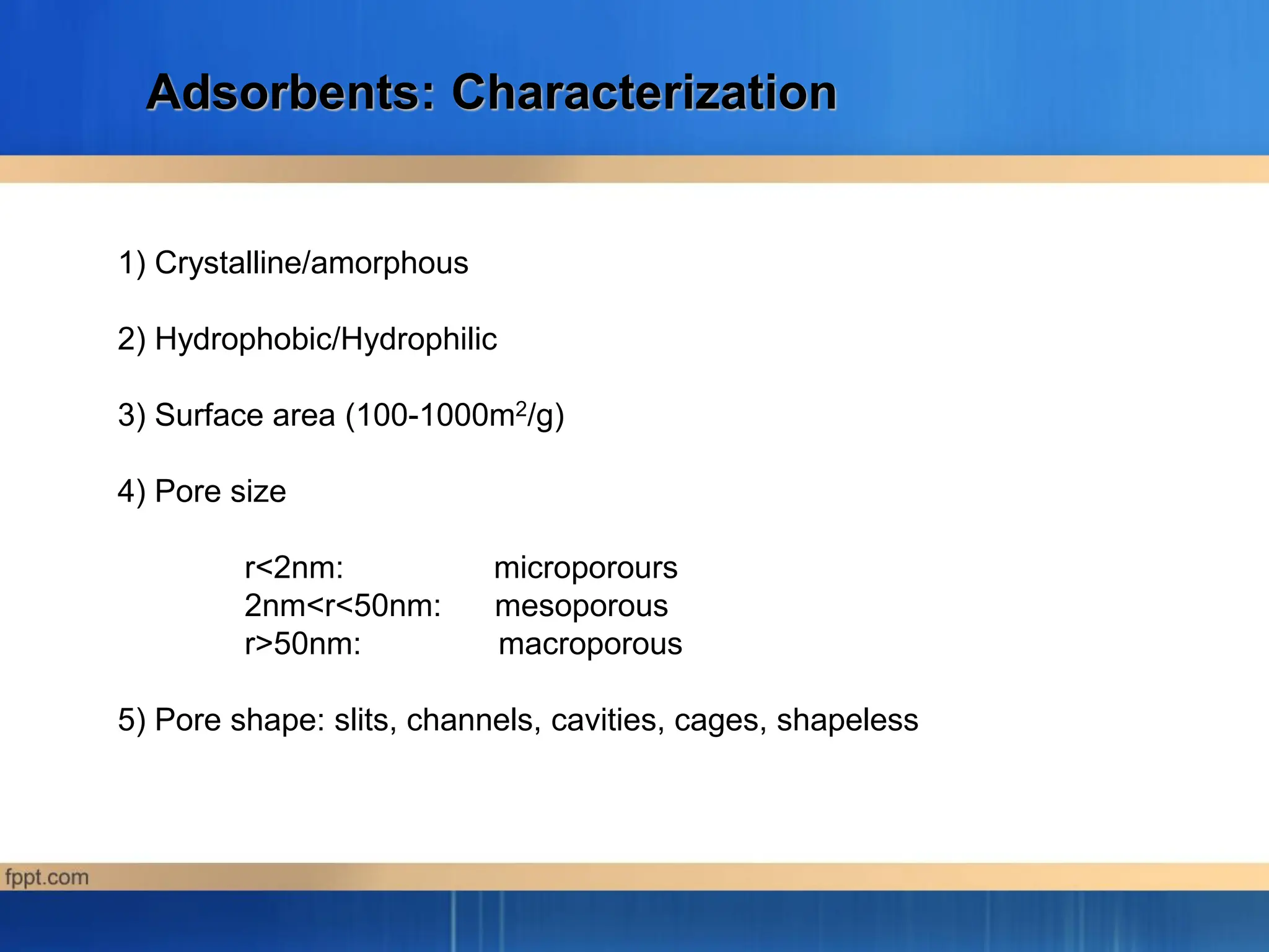 Adsorbents: Characterization
1) Crystalline/amorphous
2) Hydrophobic/Hydrophilic
3) Surface area (100-1000m2/g)
4) Pore size
r<2nm: microporours
2nm<r<50nm: mesoporous
r>50nm: macroporous
5) Pore shape: slits, channels, cavities, cages, shapeless
 