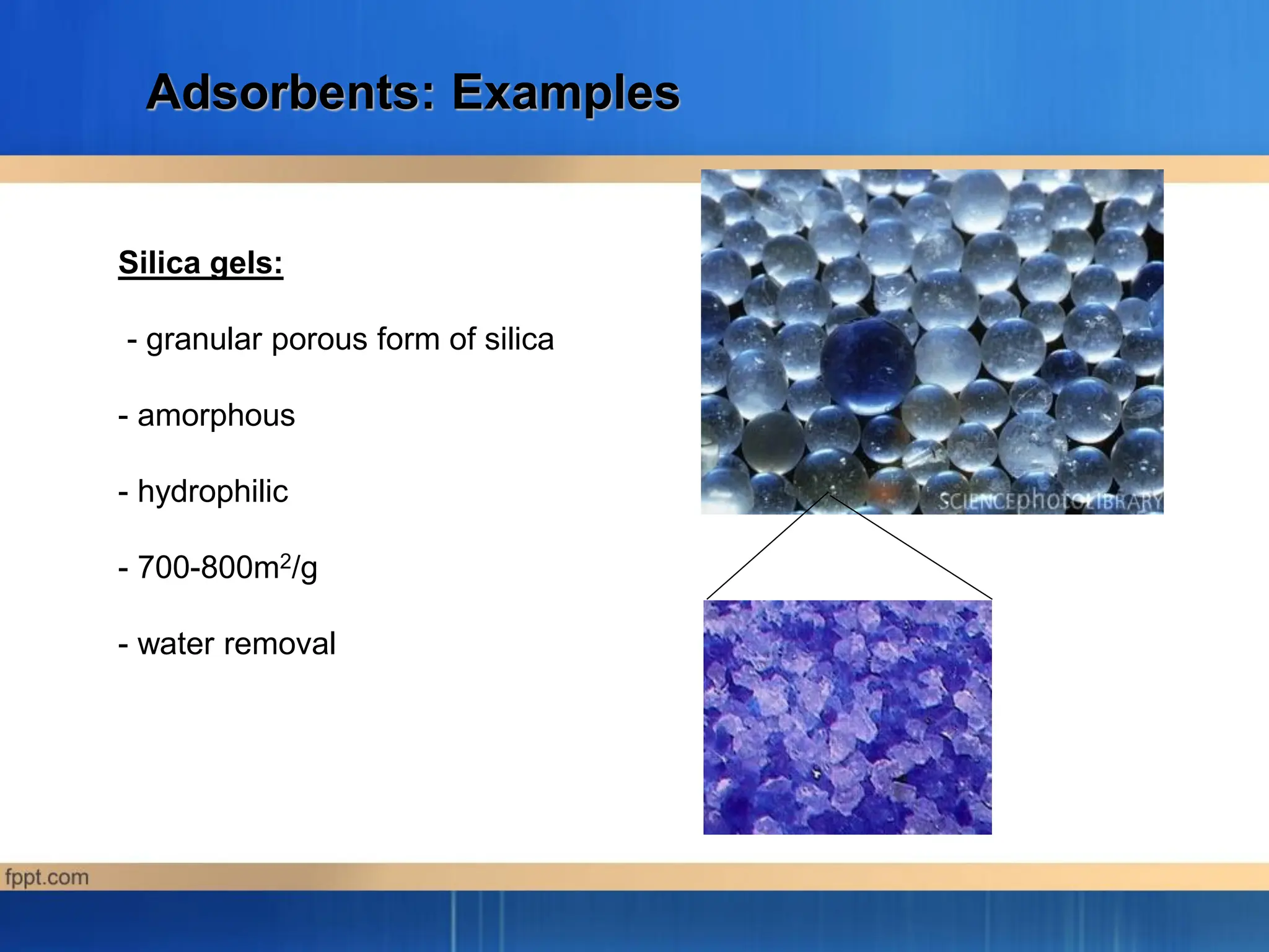 Adsorbents: Examples
Silica gels:
- granular porous form of silica
- amorphous
- hydrophilic
- 700-800m2/g
- water removal
 
