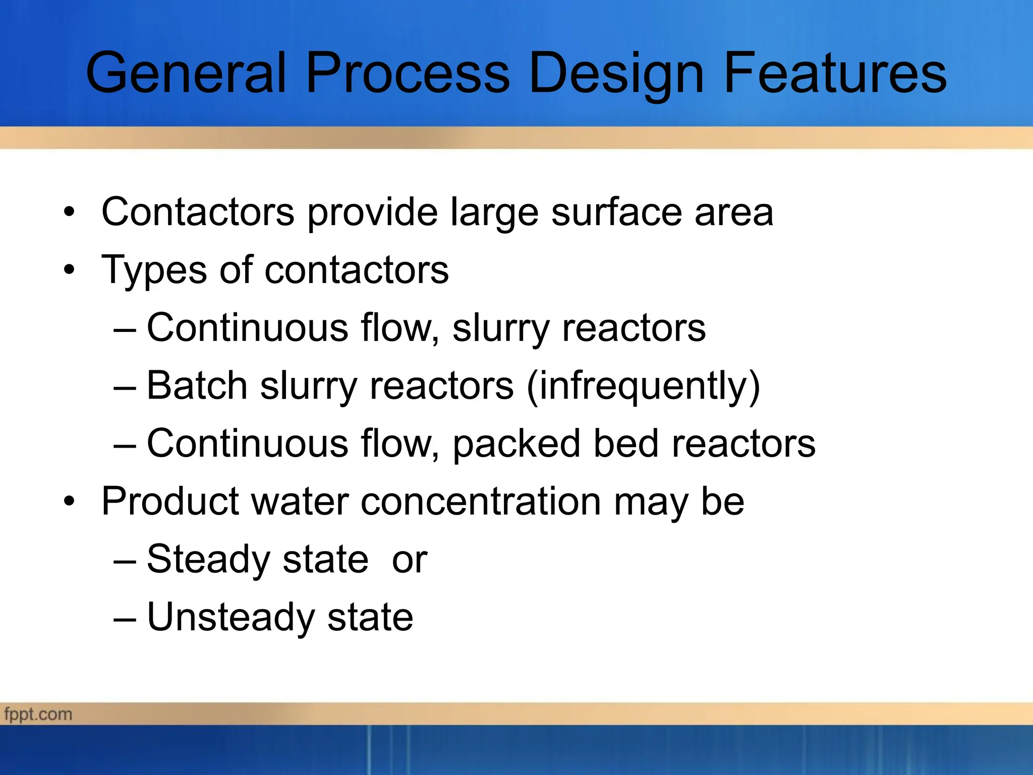 General Process Design Features
• Contactors provide large surface area
• Types of contactors
– Continuous flow, slurry reactors
– Batch slurry reactors (infrequently)
– Continuous flow, packed bed reactors
• Product water concentration may be
– Steady state or
– Unsteady state
 