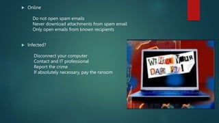  Online
Do not open spam emails
Never download attachments from spam email
Only open emails from known recipients
 Infected?
Disconnect your computer
Contact and IT professional
Report the crime
If absolutely necessary, pay the ransom
 