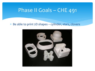 Be able to print 2D shapes – cylinder, stars, clovers
Phase II Goals – CHE 491
 